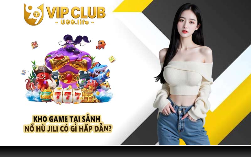 Kho game tại sảnh nổ hũ JILI có gì hấp dẫn?