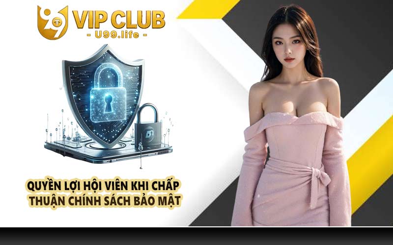 Quyền lợi hội viên khi chấp thuận chính sách bảo mật